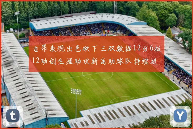 吉昂表现出色砍下三双数据12分6板12助创生涯助攻新高助球队持续进步