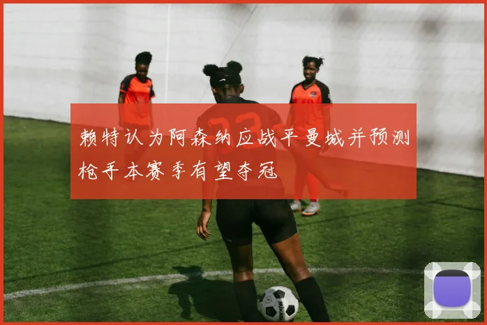 赖特认为阿森纳应战平曼城并预测枪手本赛季有望夺冠