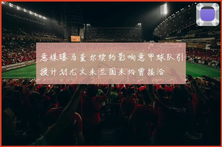 意媒曝马奎尔续约影响意甲球队引援计划尤文米兰国米均曾接洽