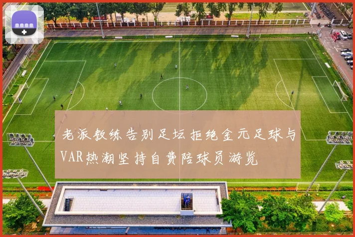 老派教练告别足坛拒绝金元足球与VAR热潮坚持自费陪球员游览