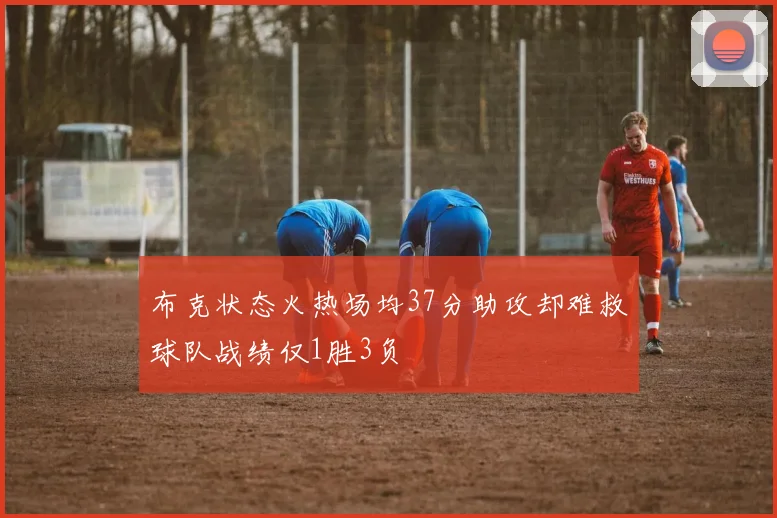 布克状态火热场均37分助攻却难救球队战绩仅1胜3负