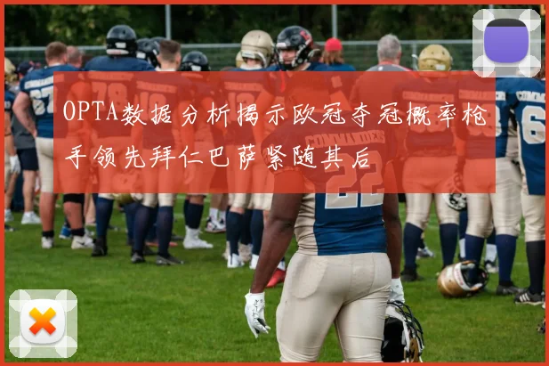 OPTA数据分析揭示欧冠夺冠概率枪手领先拜仁巴萨紧随其后