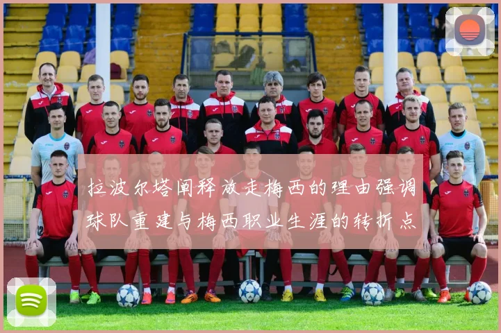拉波尔塔阐释放走梅西的理由强调球队重建与梅西职业生涯的转折点
