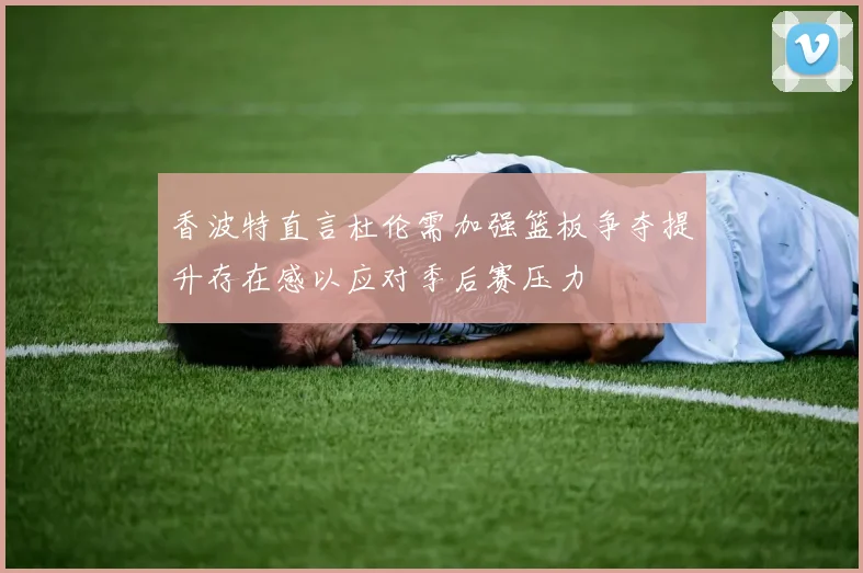 香波特直言杜伦需加强篮板争夺提升存在感以应对季后赛压力