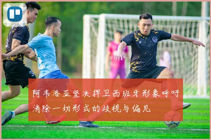 阿韦洛亚坚决捍卫西班牙形象呼吁消除一切形式的歧视与偏见