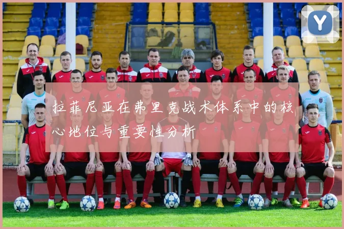 拉菲尼亚在弗里克战术体系中的核心地位与重要性分析