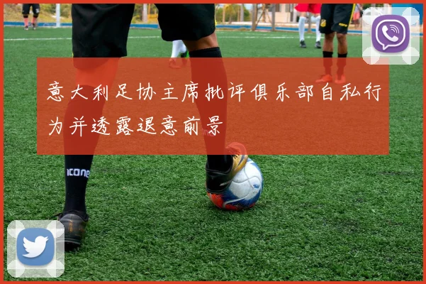 意大利足协主席批评俱乐部自私行为并透露退意前景