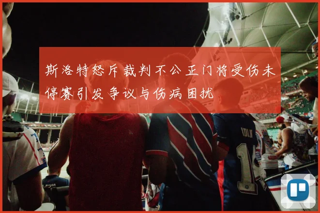 斯洛特怒斥裁判不公正门将受伤未停赛引发争议与伤病困扰