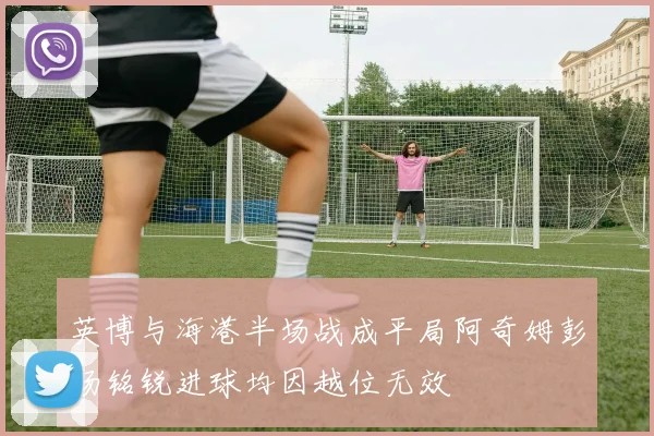 英博与海港半场战成平局阿奇姆彭杨铭锐进球均因越位无效
