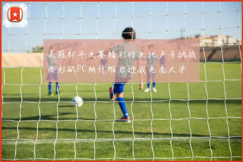 美冠杯半决赛精彩对决托卢卡挑战洛杉矶FC纳什维尔迎战老虎大学