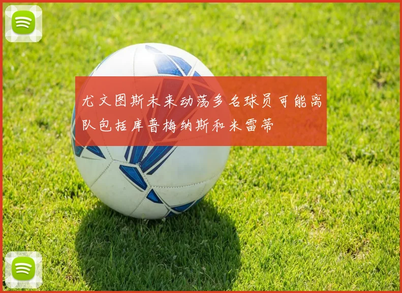 尤文图斯未来动荡多名球员可能离队包括库普梅纳斯和米雷蒂