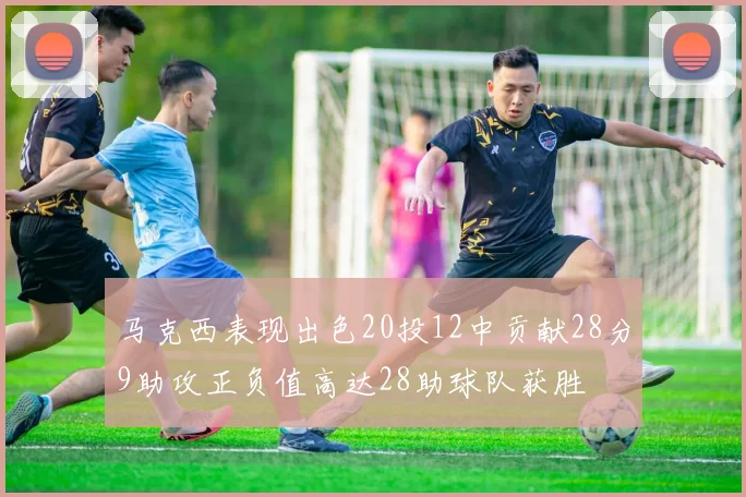 马克西表现出色20投12中贡献28分9助攻正负值高达28助球队获胜