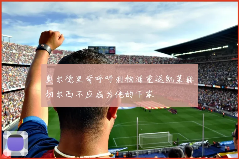 奥尔德里奇呼吁利物浦重返凯莱赫切尔西不应成为他的下家
