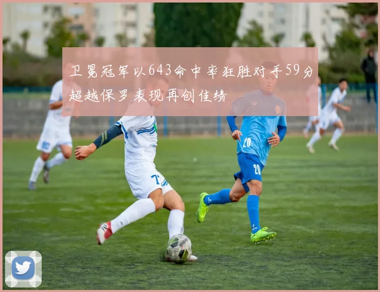 卫冕冠军以643命中率狂胜对手59分超越保罗表现再创佳绩