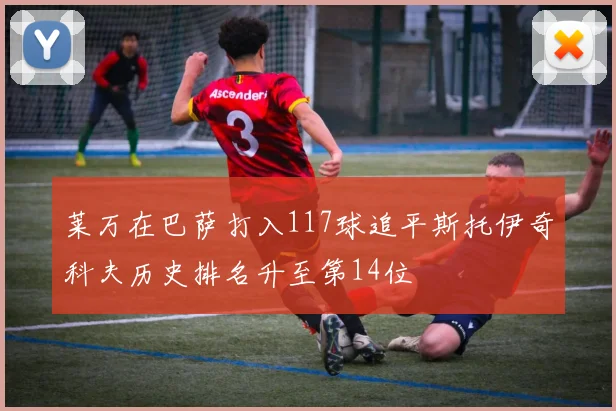 莱万在巴萨打入117球追平斯托伊奇科夫历史排名升至第14位