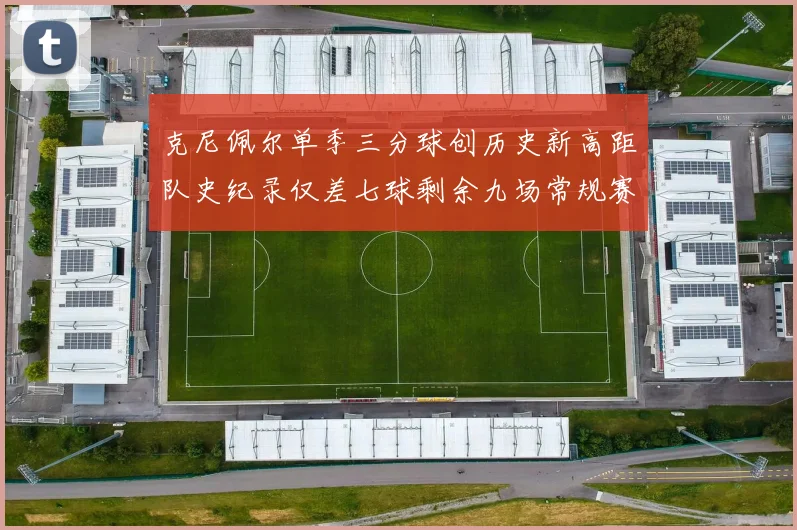 克尼佩尔单季三分球创历史新高距队史纪录仅差七球剩余九场常规赛