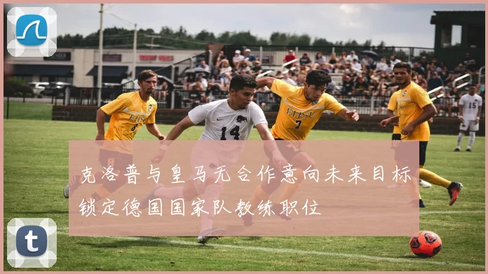 克洛普与皇马无合作意向未来目标锁定德国国家队教练职位