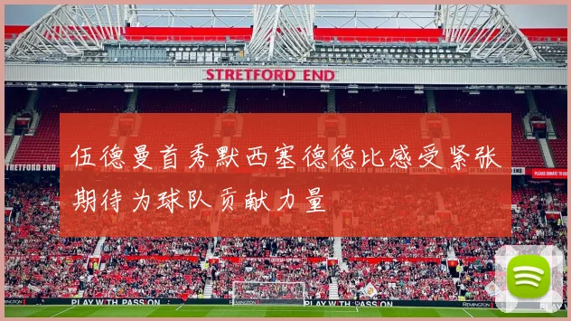伍德曼首秀默西塞德德比感受紧张期待为球队贡献力量