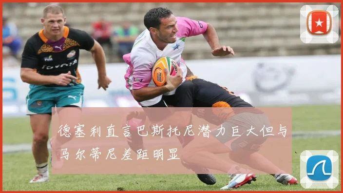 德塞利直言巴斯托尼潜力巨大但与马尔蒂尼差距明显
