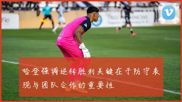 哈登强调逆转胜利关键在于防守表现与团队合作的重要性