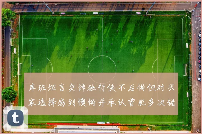 库班坦言卖掉独行侠不后悔但对买家选择感到懊悔并承认曾犯多次错误