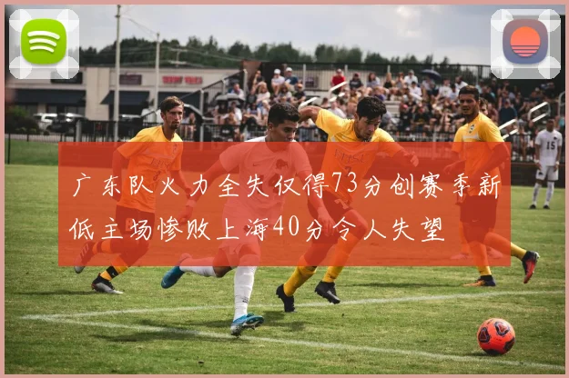 广东队火力全失仅得73分创赛季新低主场惨败上海40分令人失望