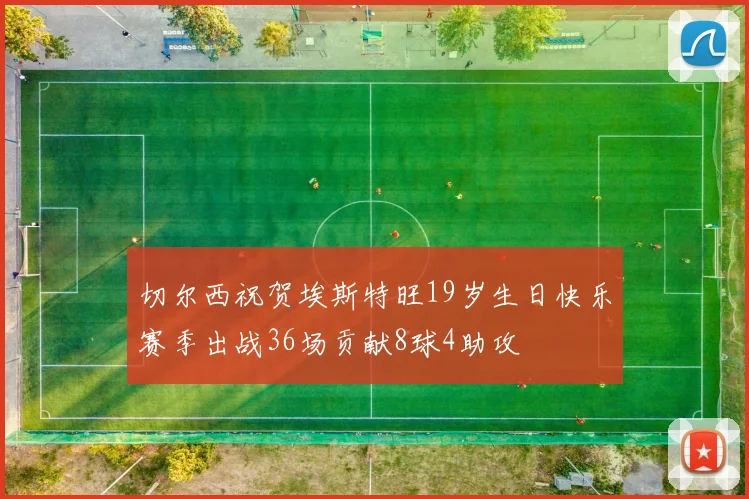 切尔西祝贺埃斯特旺19岁生日快乐赛季出战36场贡献8球4助攻
