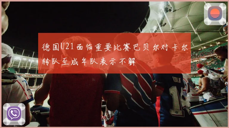 德国U21面临重要比赛巴贝尔对卡尔转队至成年队表示不解